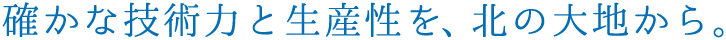 確かな技術力と生産性を、北の大地から。